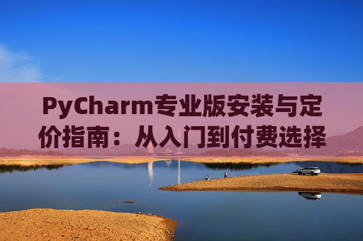 PyCharm专业版安装与定价指南：从入门到付费选择